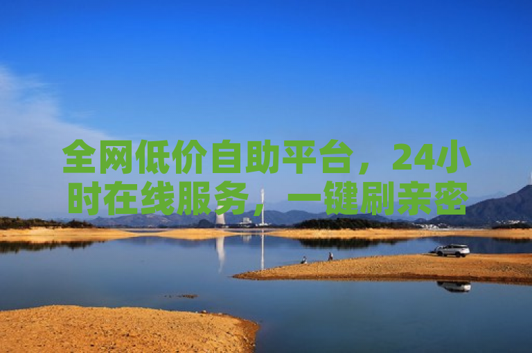 全网低价自助平台，24小时在线服务，一键刷亲密值。