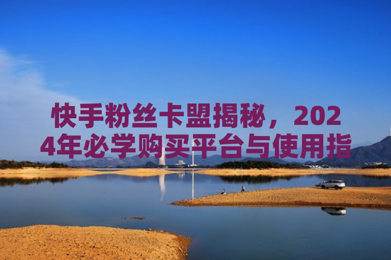 快手粉丝卡盟揭秘，2024年必学购买平台与使用指南。