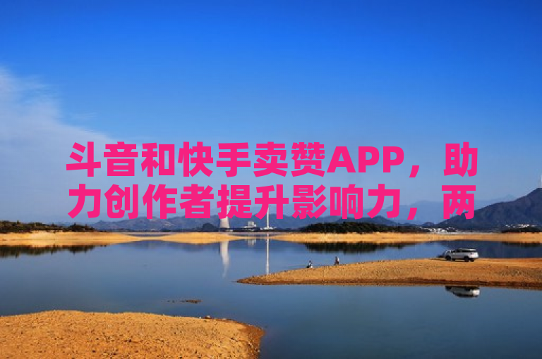 斗音和快手卖赞APP，助力创作者提升影响力，两者各有特色。