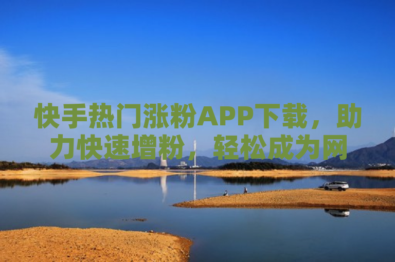 快手热门涨粉APP下载，助力快速增粉，轻松成为网红。