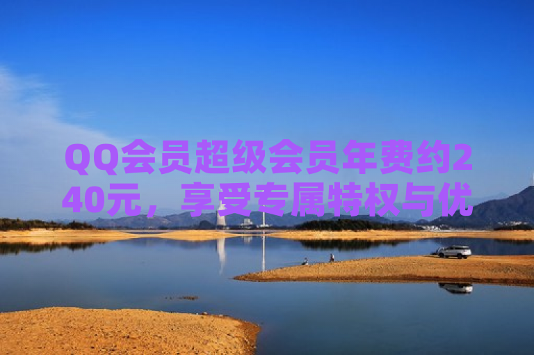 QQ会员超级会员年费约240元，享受专属特权与优惠。