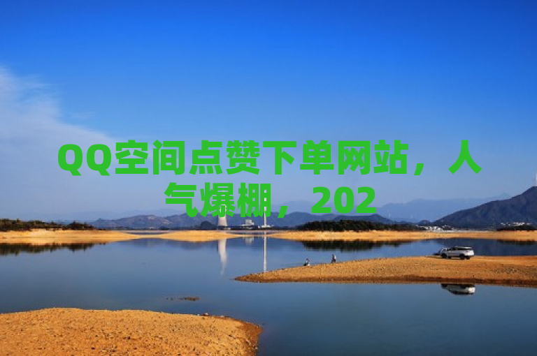 QQ空间点赞下单网站，人气爆棚，2025年必备技能！