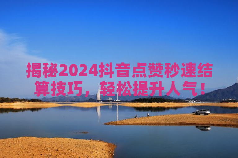 揭秘2024抖音点赞秒速结算技巧，轻松提升人气！