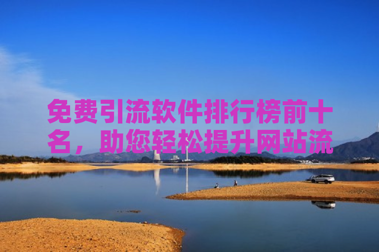 免费引流软件排行榜前十名，助您轻松提升网站流量。