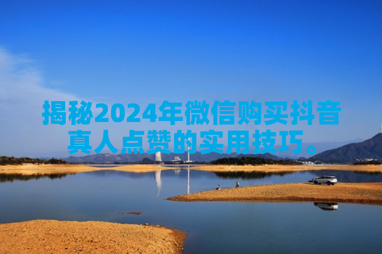 揭秘2024年微信购买抖音真人点赞的实用技巧。