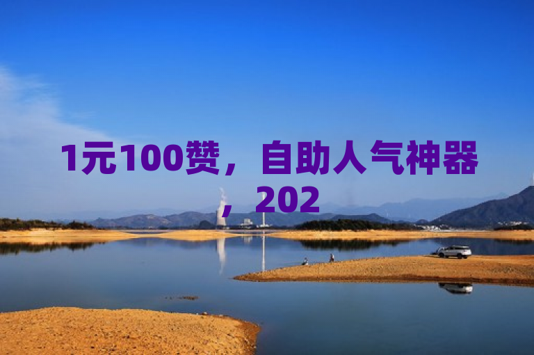 1元100赞，自助人气神器，2025必备技巧！