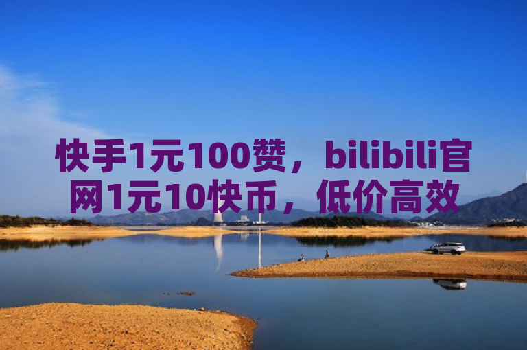 快手1元100赞，bilibili官网1元10快币，低价高效！