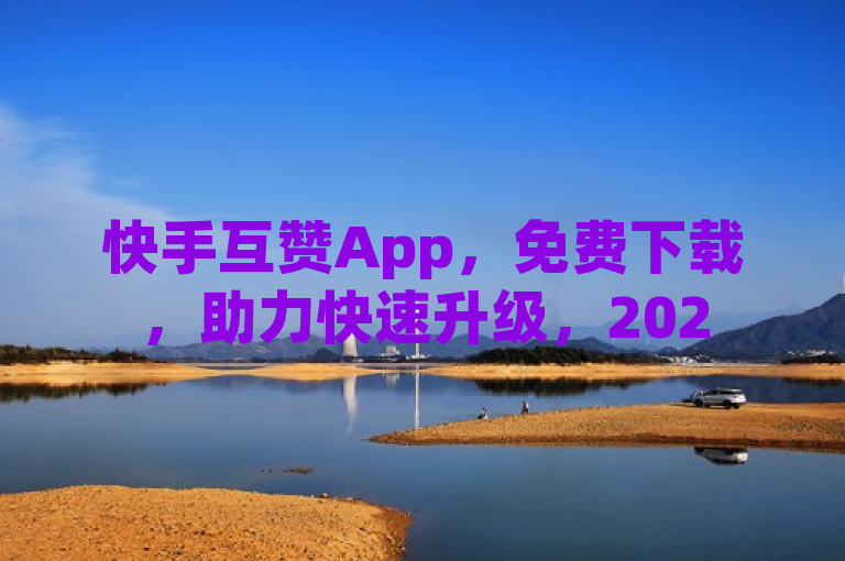 快手互赞App，免费下载，助力快速升级，2025必学神器！