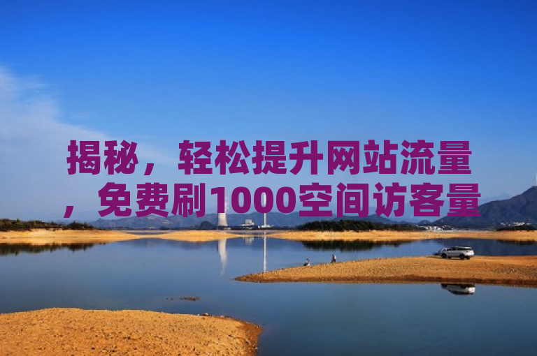 揭秘，轻松提升网站流量，免费刷1000空间访客量，2025必备技巧！