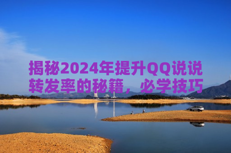 揭秘2024年提升QQ说说转发率的秘籍，必学技巧！