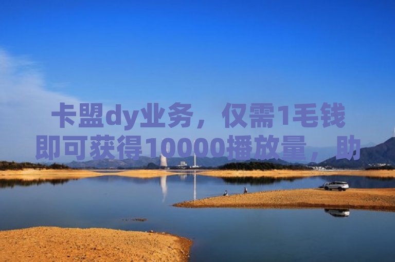 卡盟dy业务，仅需1毛钱即可获得10000播放量，助力快手创业。