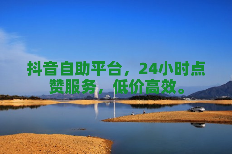 抖音自助平台，24小时点赞服务，低价高效。