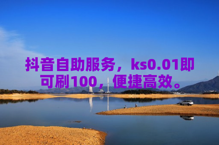 抖音自助服务，ks0.01即可刷100，便捷高效。