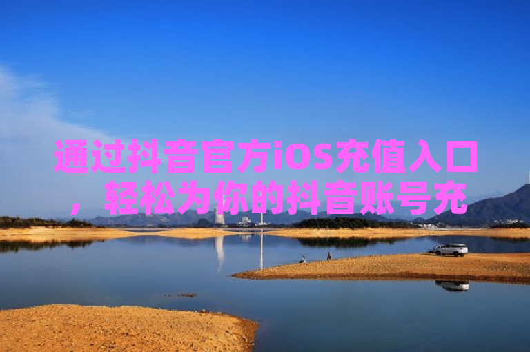 通过抖音官方iOS充值入口，轻松为你的抖音账号充值。