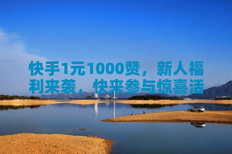 快手1元1000赞，新人福利来袭，快来参与惊喜活动！