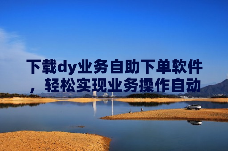 下载dy业务自助下单软件，轻松实现业务操作自动化。