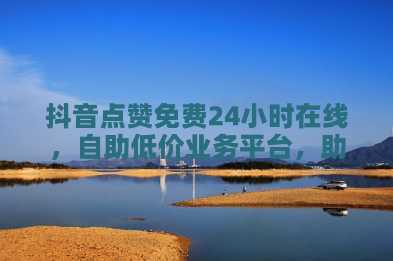 抖音点赞免费24小时在线，自助低价业务平台，助您轻松涨粉。