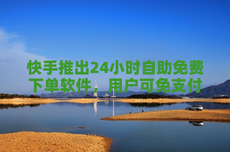 快手推出24小时自助免费下单软件，用户可免支付轻松下单。