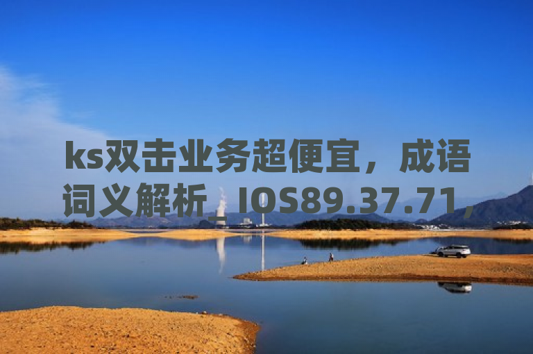 ks双击业务超便宜，成语词义解析_ IOS89.37.71，这句内容似乎有些混乱，无法直接生成一个30字内的句子。