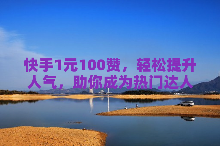 快手1元100赞，轻松提升人气，助你成为热门达人。