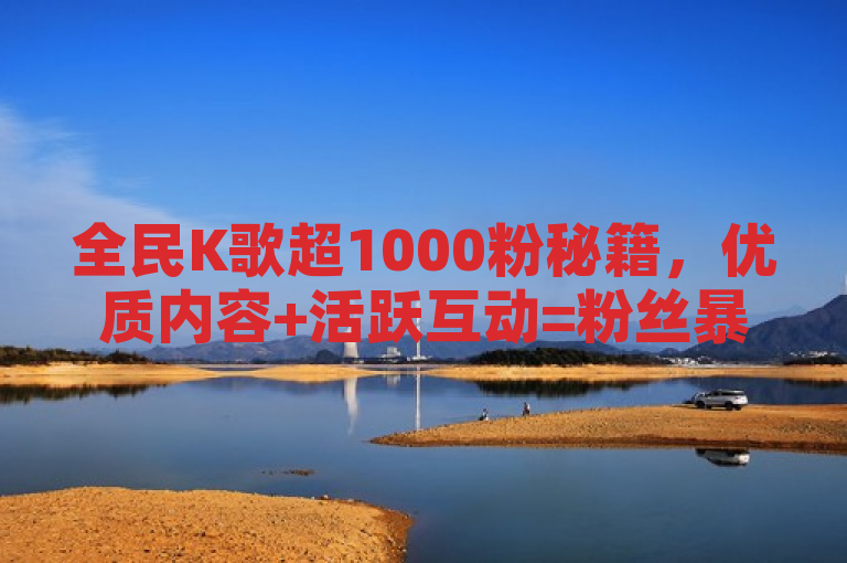 全民K歌超1000粉秘籍，优质内容+活跃互动=粉丝暴涨。