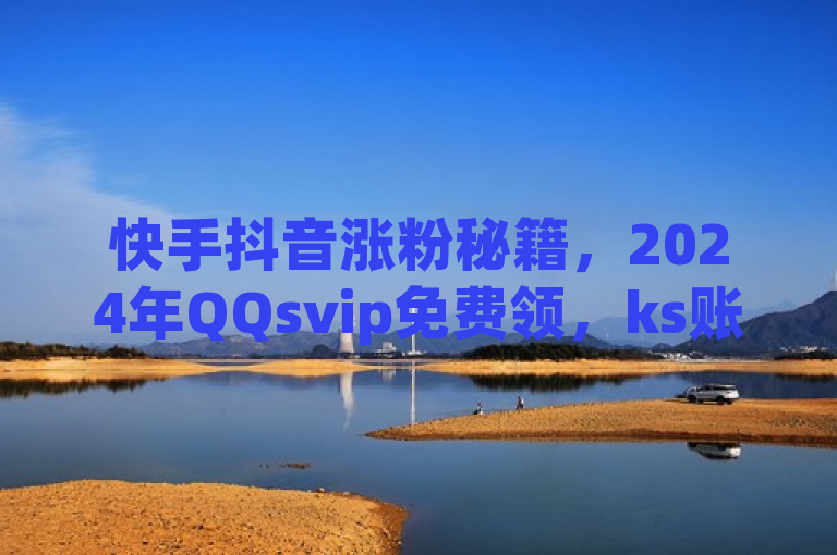 快手抖音涨粉秘籍，2024年QQsvip免费领，ks账号超值购。