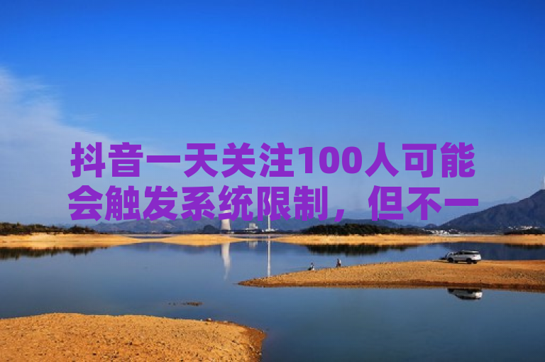 抖音一天关注100人可能会触发系统限制，但不一定直接封号。