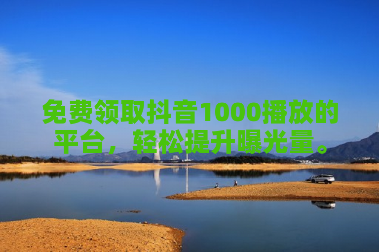 免费领取抖音1000播放的平台，轻松提升曝光量。