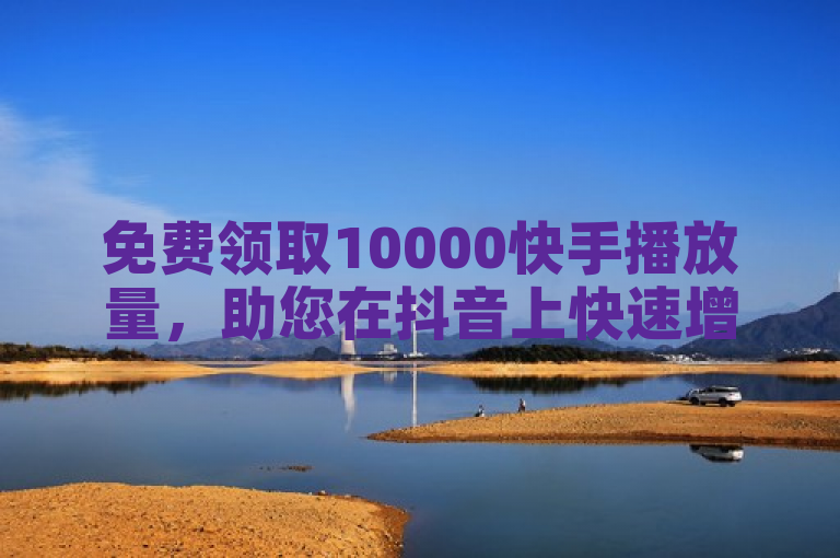 免费领取10000快手播放量，助您在抖音上快速增长粉丝。