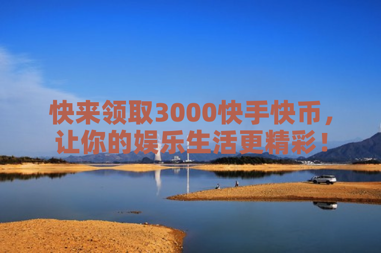 快来领取3000快手快币，让你的娱乐生活更精彩！