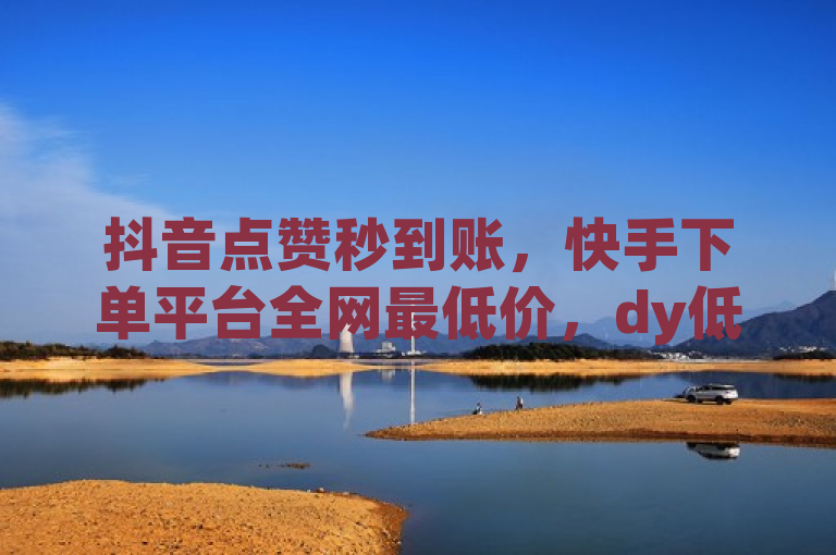 抖音点赞秒到账，快手下单平台全网最低价，dy低价下单平台最便宜。