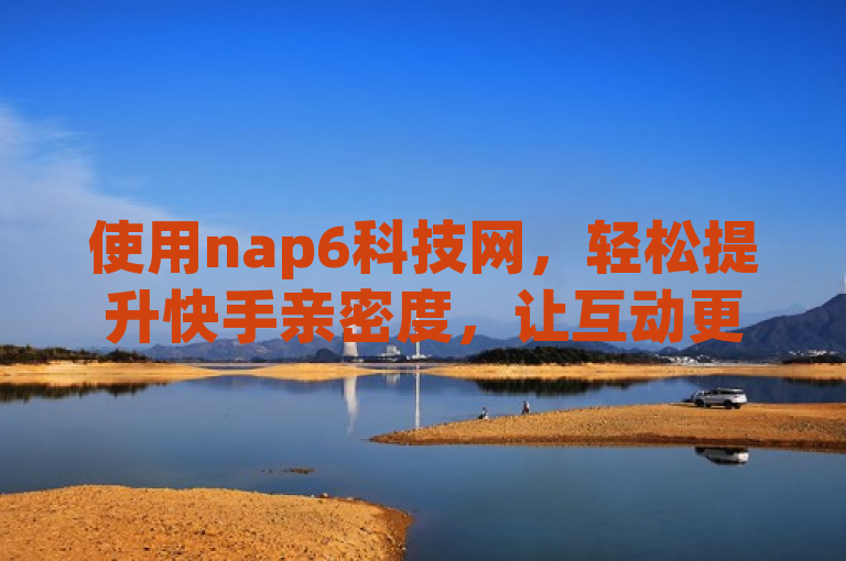 使用nap6科技网，轻松提升快手亲密度，让互动更亲密。