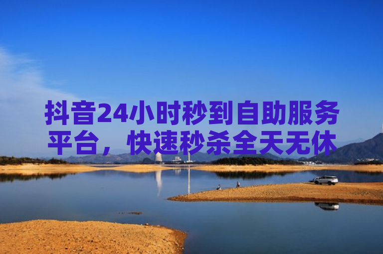 抖音24小时秒到自助服务平台，快速秒杀全天无休！