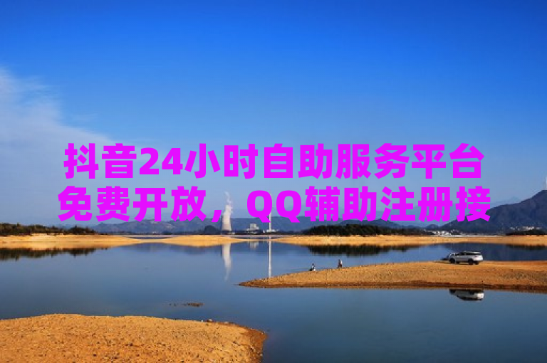 抖音24小时自助服务平台免费开放，QQ辅助注册接单平台震撼发布！