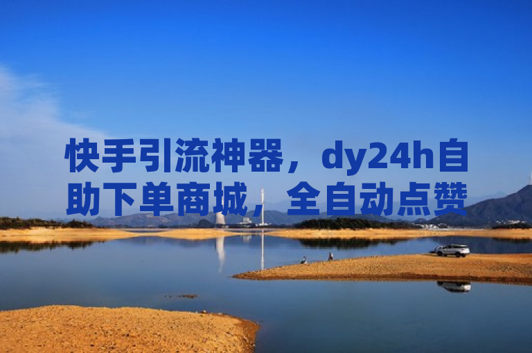 快手引流神器，dy24h自助下单商城，全自动点赞评论，高效推广！