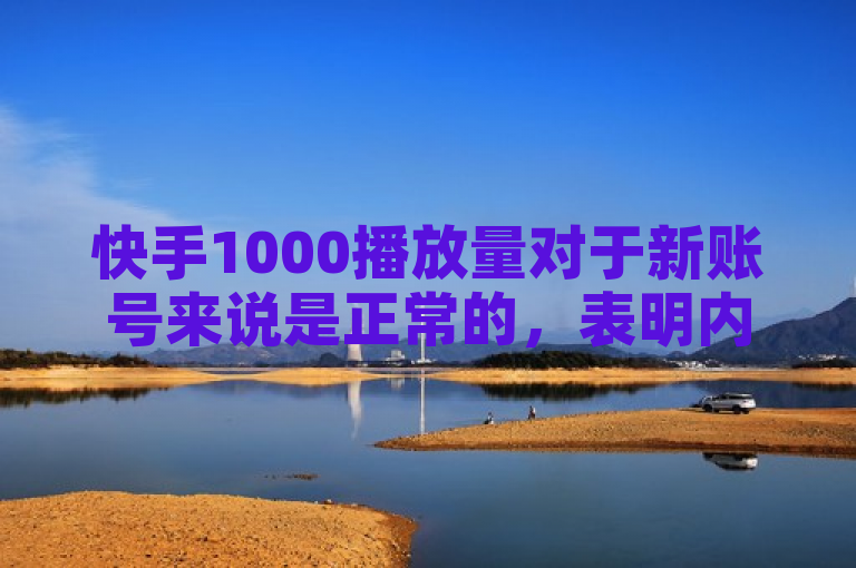 快手1000播放量对于新账号来说是正常的，表明内容有一定的吸引力。