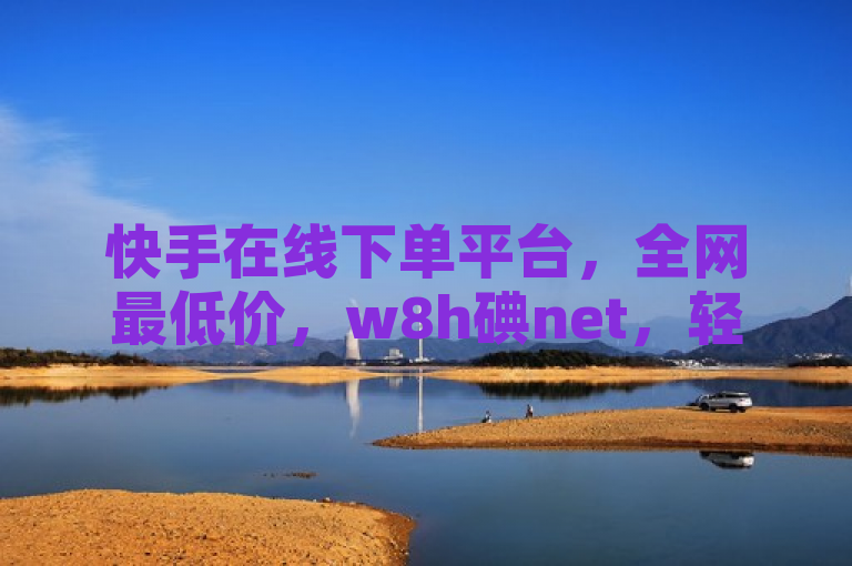 快手在线下单平台，全网最低价，w8h碘net，轻松购物。