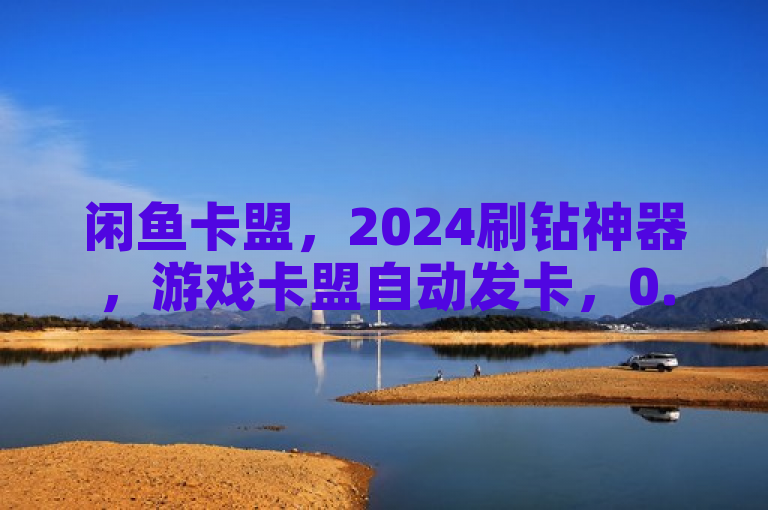 闲鱼卡盟，2024刷钻神器，游戏卡盟自动发卡，0.5元自助下单。