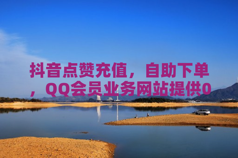 抖音点赞充值，自助下单，QQ会员业务网站提供0.3元一万粉服务。