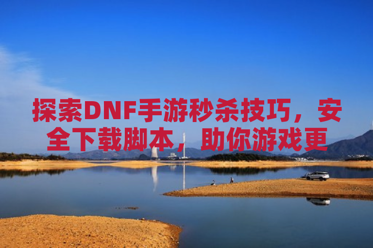 探索DNF手游秒杀技巧，安全下载脚本，助你游戏更畅快！