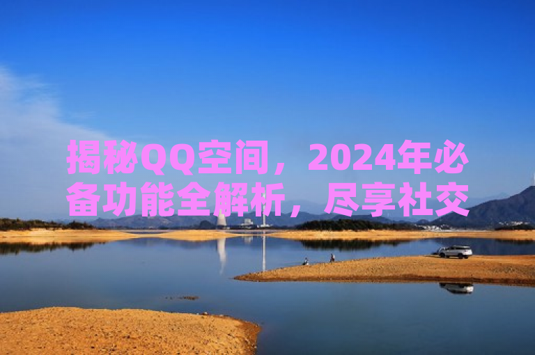 揭秘QQ空间，2024年必备功能全解析，尽享社交乐趣！