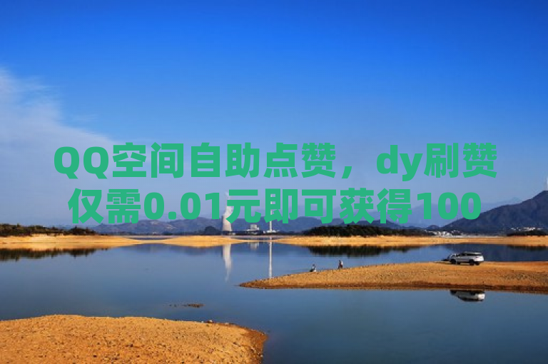 QQ空间自助点赞，dy刷赞仅需0.01元即可获得1000赞，B站24小时下单平台。