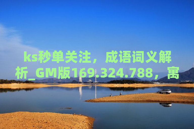 ks秒单关注，成语词义解析_GM版169.324.788，寓意快速获取知识与智慧。