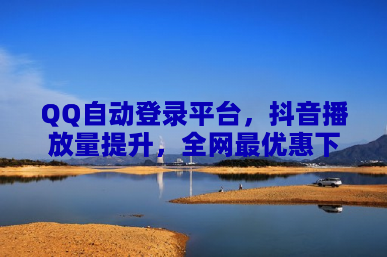 QQ自动登录平台，抖音播放量提升，全网最优惠下单服务。