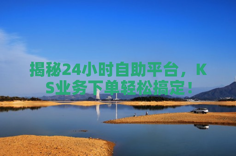 揭秘24小时自助平台，KS业务下单轻松搞定！