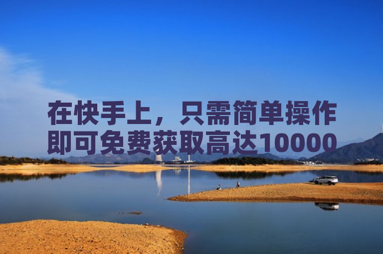 在快手上，只需简单操作即可免费获取高达10000个赞。