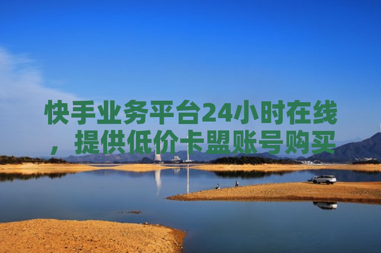 快手业务平台24小时在线，提供低价卡盟账号购买服务。