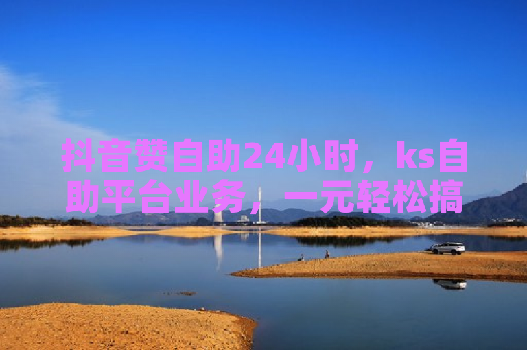 抖音赞自助24小时，ks自助平台业务，一元轻松搞定！