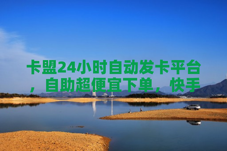 卡盟24小时自动发卡平台，自助超便宜下单，快手超低下单震撼发布！