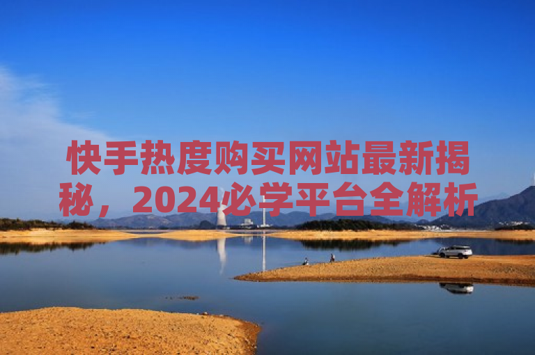 快手热度购买网站最新揭秘，2024必学平台全解析！